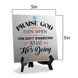 Praise God Even When You Don't Understand What He's Doing2 5"x 5" Square Table Sign With Acrylic Easel | Religious Home Decor