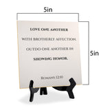 Love One Another With Brotherly Affection. Outdo One Another In Showing Honor. Romans 12:10 5"x 5" Square Table Sign With Acrylic Easel | Religious Bible Quotes