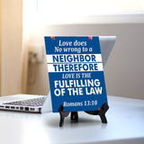 Love does no wrong to a neighbor therefore love is the fulfilling of the law Romans 13:10 6 x 8" Table Sign With Acrylic Easel | Religious Bible Quotes Decor
