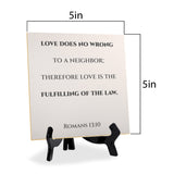 Love Does No Wrong To A Neighbor; Therefore Love Is The Fulfilling Of The Law. Romans 13:10 5"x 5" Square Table Sign With Acrylic Easel | Religious Bible Quotes